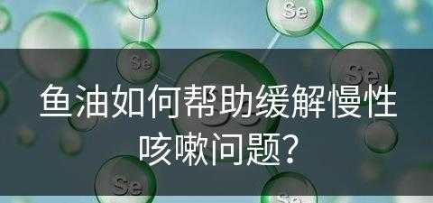 鱼油如何帮助缓解慢性咳嗽问题？